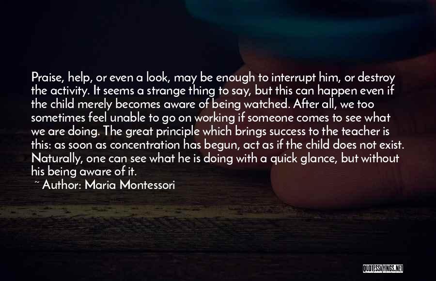 Maria Montessori Quotes: Praise, Help, Or Even A Look, May Be Enough To Interrupt Him, Or Destroy The Activity. It Seems A Strange