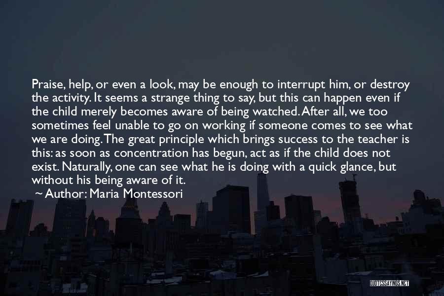 Maria Montessori Quotes: Praise, Help, Or Even A Look, May Be Enough To Interrupt Him, Or Destroy The Activity. It Seems A Strange
