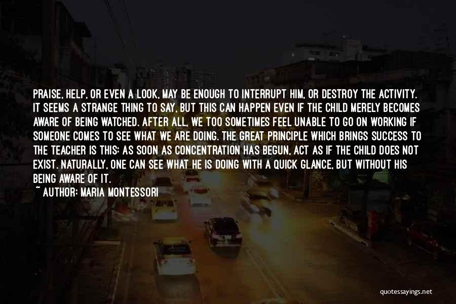 Maria Montessori Quotes: Praise, Help, Or Even A Look, May Be Enough To Interrupt Him, Or Destroy The Activity. It Seems A Strange