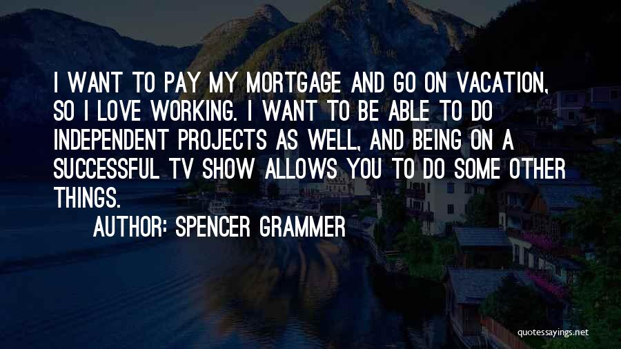 Spencer Grammer Quotes: I Want To Pay My Mortgage And Go On Vacation, So I Love Working. I Want To Be Able To