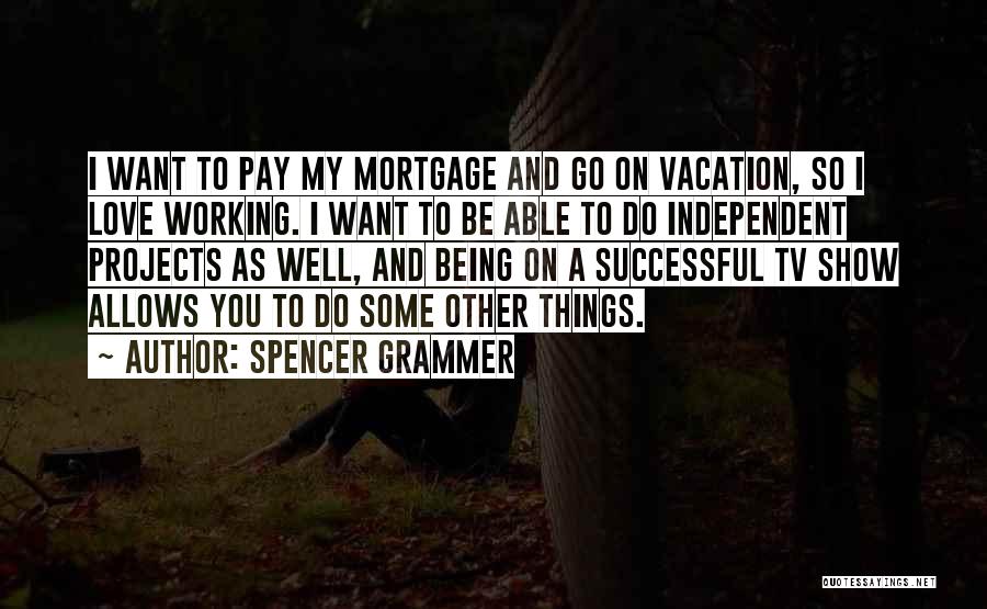 Spencer Grammer Quotes: I Want To Pay My Mortgage And Go On Vacation, So I Love Working. I Want To Be Able To