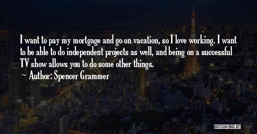 Spencer Grammer Quotes: I Want To Pay My Mortgage And Go On Vacation, So I Love Working. I Want To Be Able To