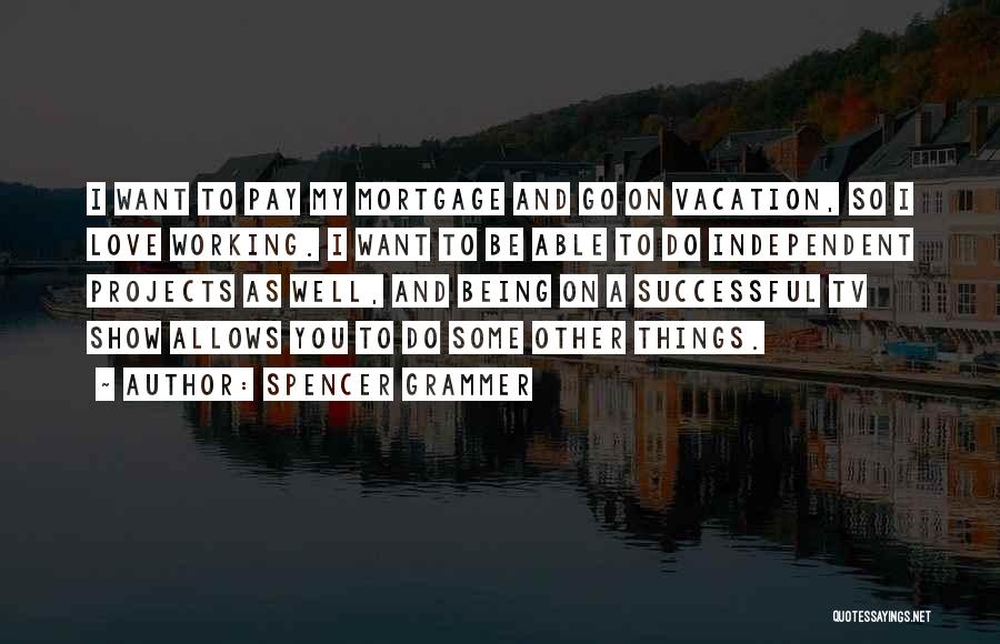 Spencer Grammer Quotes: I Want To Pay My Mortgage And Go On Vacation, So I Love Working. I Want To Be Able To