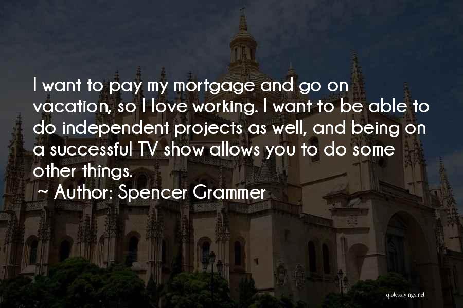 Spencer Grammer Quotes: I Want To Pay My Mortgage And Go On Vacation, So I Love Working. I Want To Be Able To