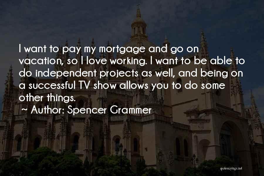 Spencer Grammer Quotes: I Want To Pay My Mortgage And Go On Vacation, So I Love Working. I Want To Be Able To