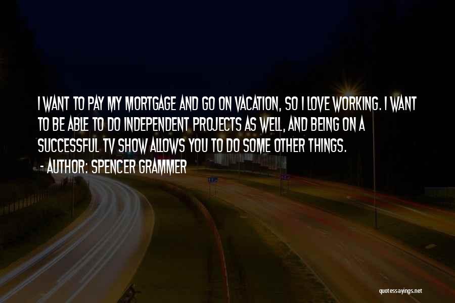 Spencer Grammer Quotes: I Want To Pay My Mortgage And Go On Vacation, So I Love Working. I Want To Be Able To