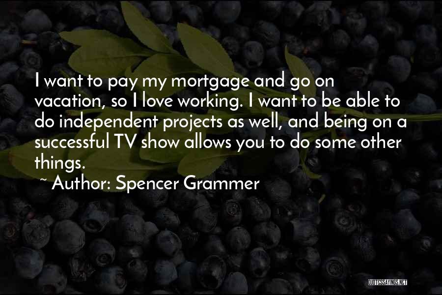 Spencer Grammer Quotes: I Want To Pay My Mortgage And Go On Vacation, So I Love Working. I Want To Be Able To