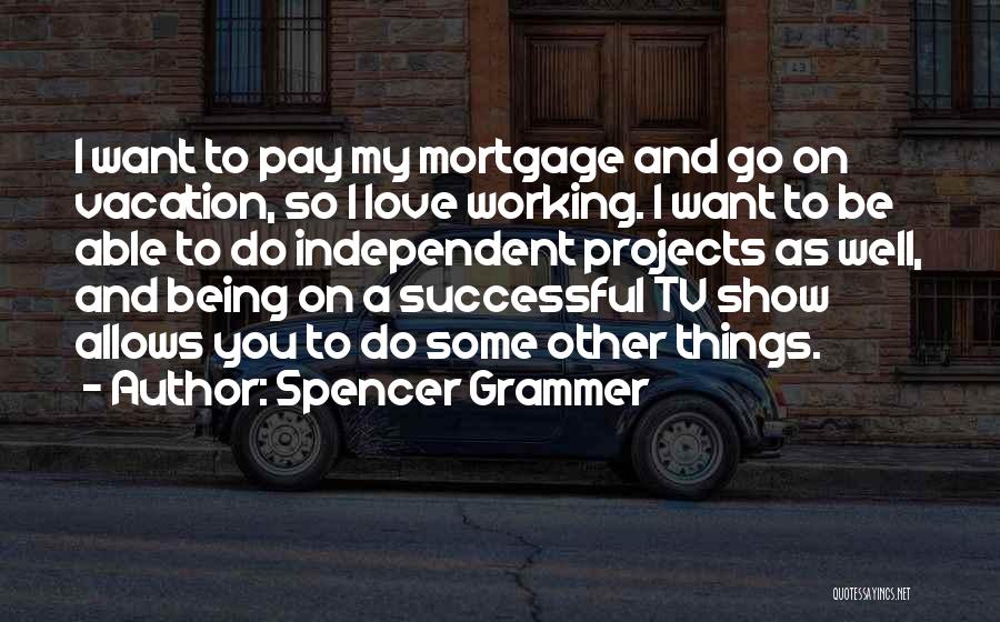 Spencer Grammer Quotes: I Want To Pay My Mortgage And Go On Vacation, So I Love Working. I Want To Be Able To