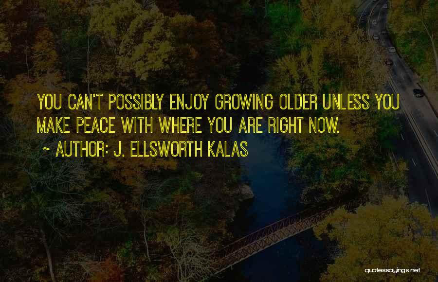 J. Ellsworth Kalas Quotes: You Can't Possibly Enjoy Growing Older Unless You Make Peace With Where You Are Right Now.