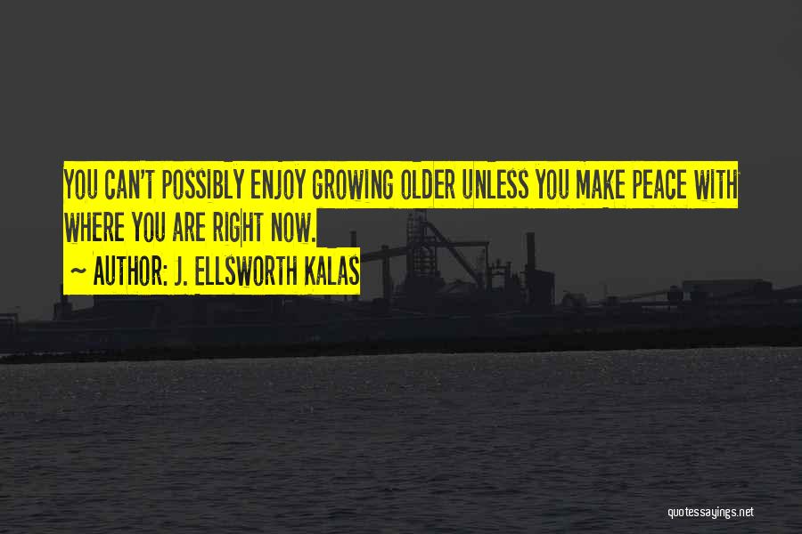 J. Ellsworth Kalas Quotes: You Can't Possibly Enjoy Growing Older Unless You Make Peace With Where You Are Right Now.