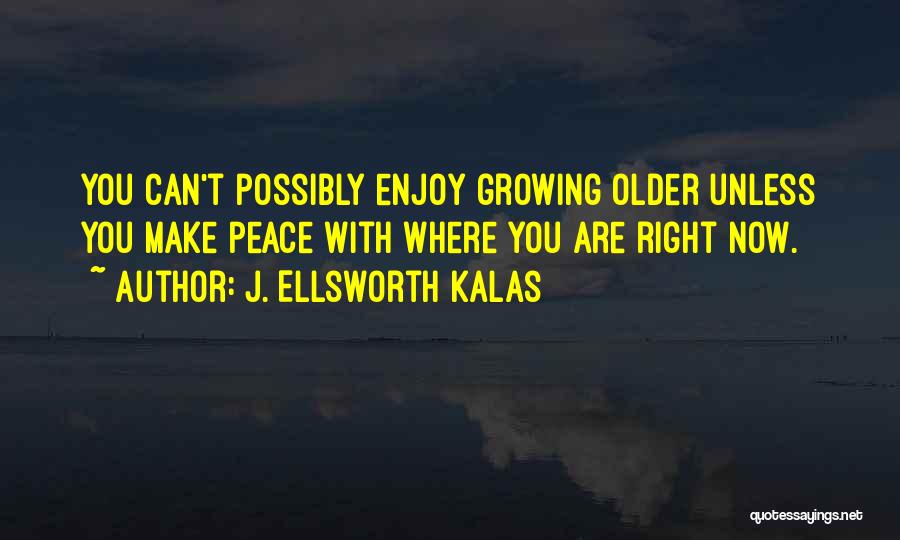 J. Ellsworth Kalas Quotes: You Can't Possibly Enjoy Growing Older Unless You Make Peace With Where You Are Right Now.