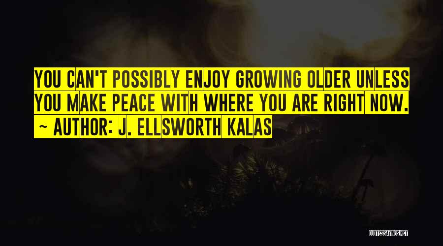 J. Ellsworth Kalas Quotes: You Can't Possibly Enjoy Growing Older Unless You Make Peace With Where You Are Right Now.