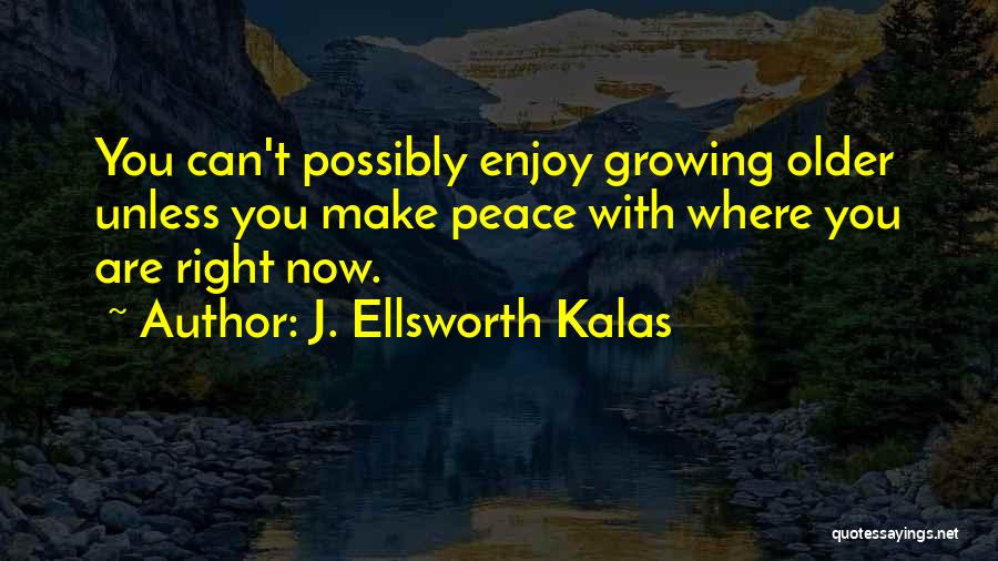 J. Ellsworth Kalas Quotes: You Can't Possibly Enjoy Growing Older Unless You Make Peace With Where You Are Right Now.
