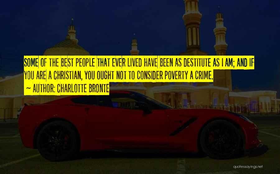 Charlotte Bronte Quotes: Some Of The Best People That Ever Lived Have Been As Destitute As I Am; And If You Are A