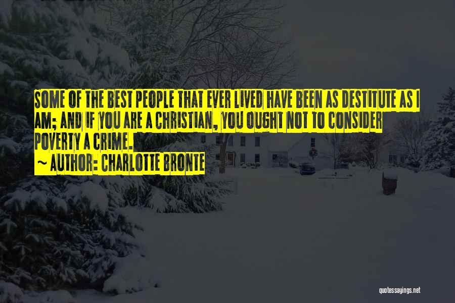 Charlotte Bronte Quotes: Some Of The Best People That Ever Lived Have Been As Destitute As I Am; And If You Are A