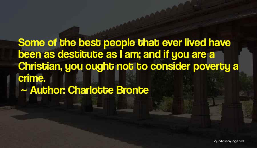 Charlotte Bronte Quotes: Some Of The Best People That Ever Lived Have Been As Destitute As I Am; And If You Are A