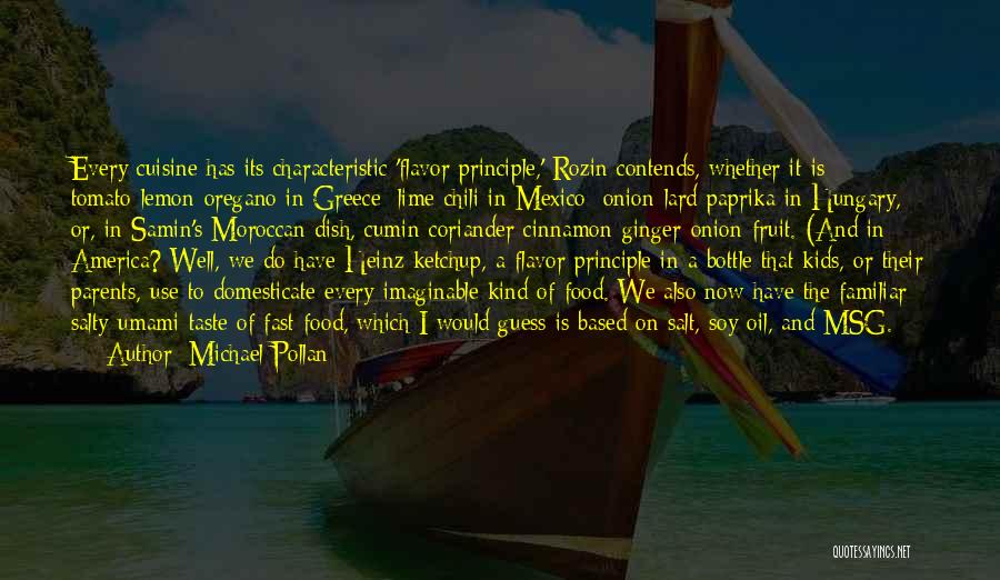 Michael Pollan Quotes: Every Cuisine Has Its Characteristic 'flavor Principle,' Rozin Contends, Whether It Is Tomato-lemon-oregano In Greece; Lime-chili In Mexico; Onion-lard-paprika In