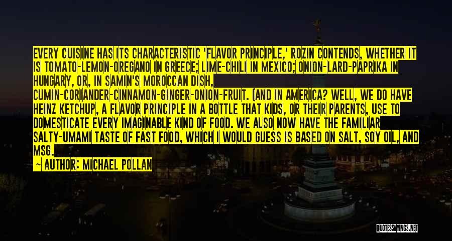 Michael Pollan Quotes: Every Cuisine Has Its Characteristic 'flavor Principle,' Rozin Contends, Whether It Is Tomato-lemon-oregano In Greece; Lime-chili In Mexico; Onion-lard-paprika In