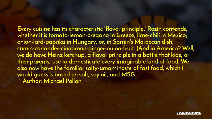 Michael Pollan Quotes: Every Cuisine Has Its Characteristic 'flavor Principle,' Rozin Contends, Whether It Is Tomato-lemon-oregano In Greece; Lime-chili In Mexico; Onion-lard-paprika In