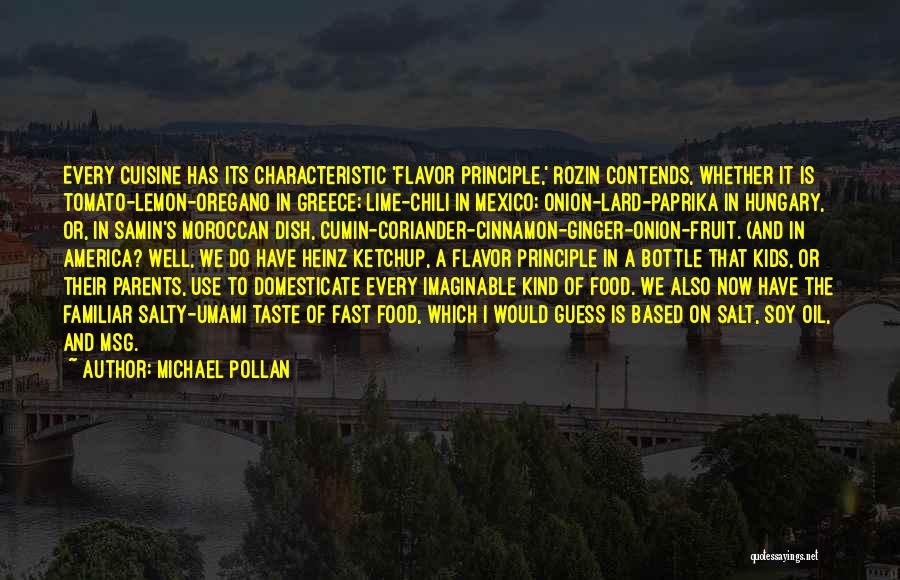 Michael Pollan Quotes: Every Cuisine Has Its Characteristic 'flavor Principle,' Rozin Contends, Whether It Is Tomato-lemon-oregano In Greece; Lime-chili In Mexico; Onion-lard-paprika In