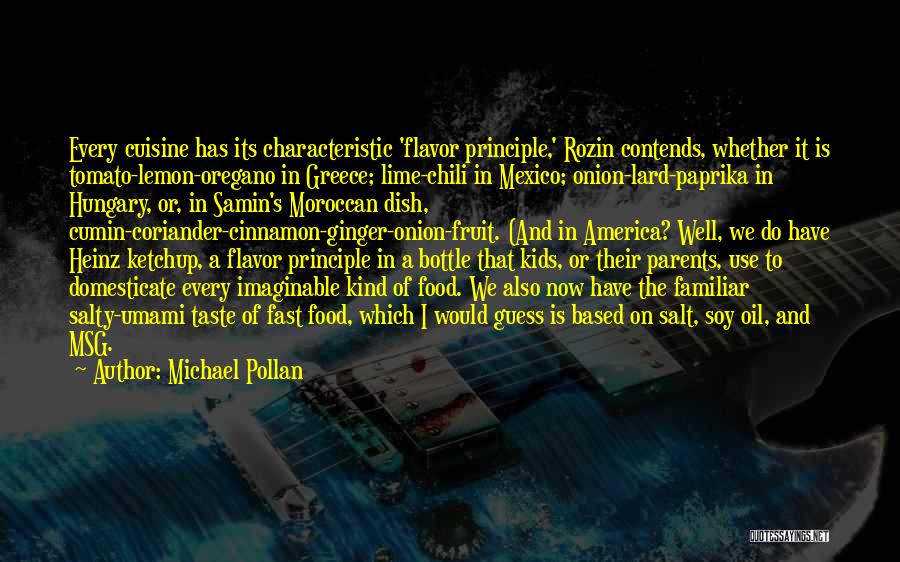 Michael Pollan Quotes: Every Cuisine Has Its Characteristic 'flavor Principle,' Rozin Contends, Whether It Is Tomato-lemon-oregano In Greece; Lime-chili In Mexico; Onion-lard-paprika In