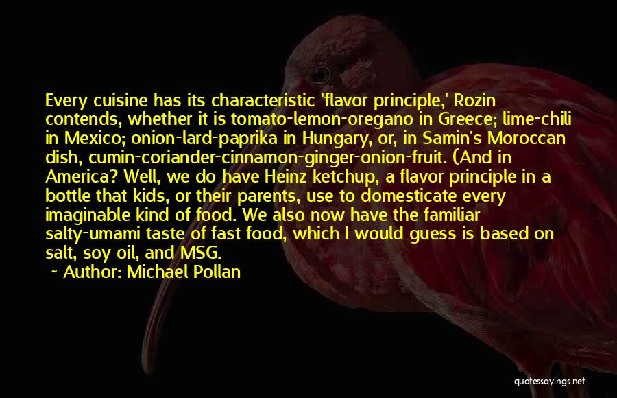 Michael Pollan Quotes: Every Cuisine Has Its Characteristic 'flavor Principle,' Rozin Contends, Whether It Is Tomato-lemon-oregano In Greece; Lime-chili In Mexico; Onion-lard-paprika In