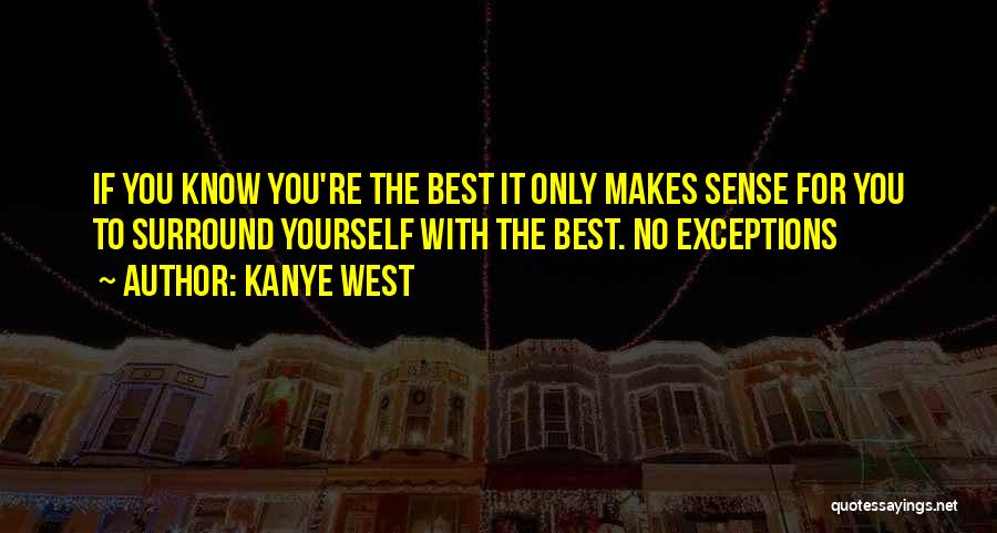 Kanye West Quotes: If You Know You're The Best It Only Makes Sense For You To Surround Yourself With The Best. No Exceptions
