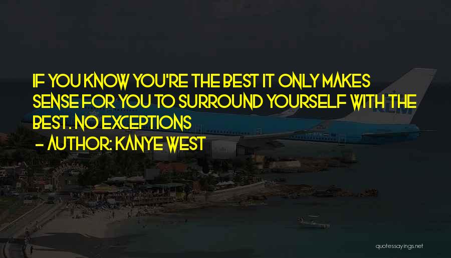 Kanye West Quotes: If You Know You're The Best It Only Makes Sense For You To Surround Yourself With The Best. No Exceptions