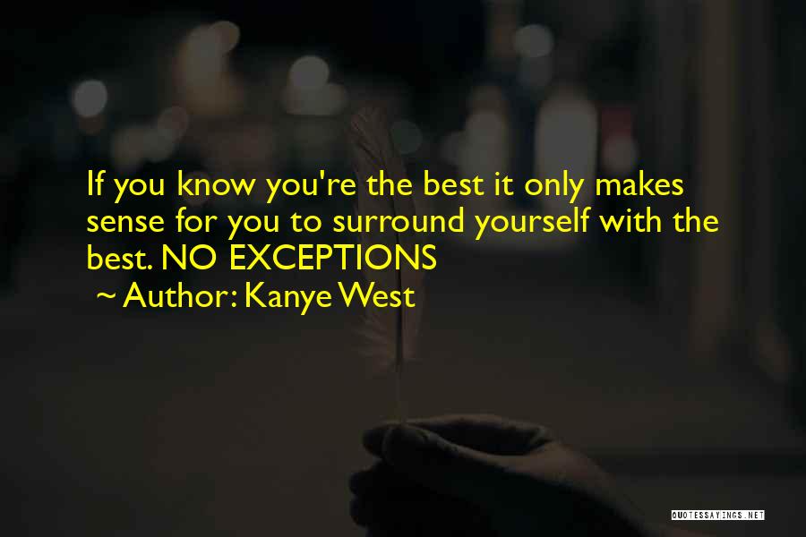 Kanye West Quotes: If You Know You're The Best It Only Makes Sense For You To Surround Yourself With The Best. No Exceptions