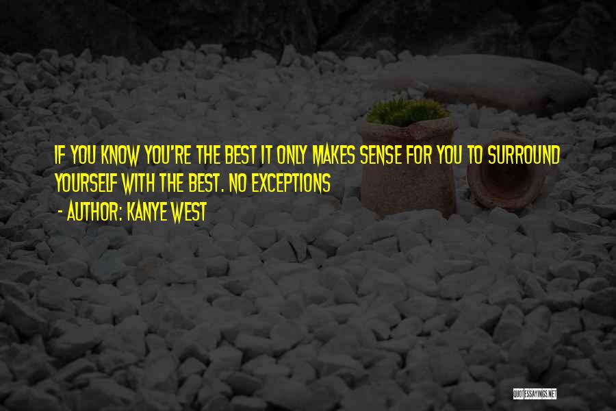 Kanye West Quotes: If You Know You're The Best It Only Makes Sense For You To Surround Yourself With The Best. No Exceptions