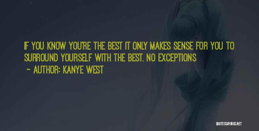 Kanye West Quotes: If You Know You're The Best It Only Makes Sense For You To Surround Yourself With The Best. No Exceptions