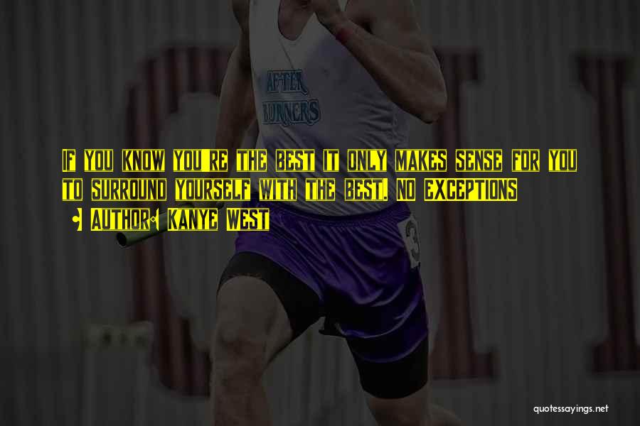 Kanye West Quotes: If You Know You're The Best It Only Makes Sense For You To Surround Yourself With The Best. No Exceptions