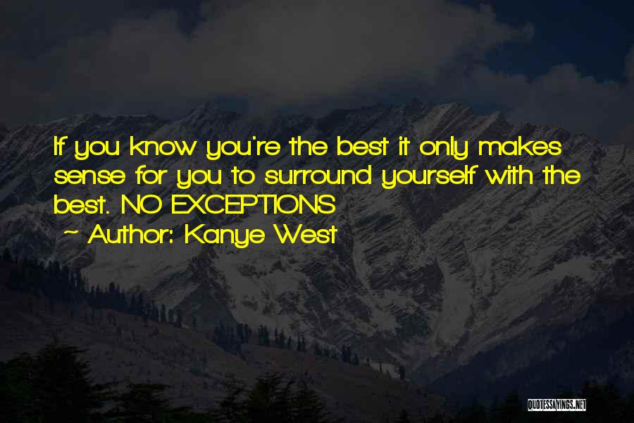 Kanye West Quotes: If You Know You're The Best It Only Makes Sense For You To Surround Yourself With The Best. No Exceptions