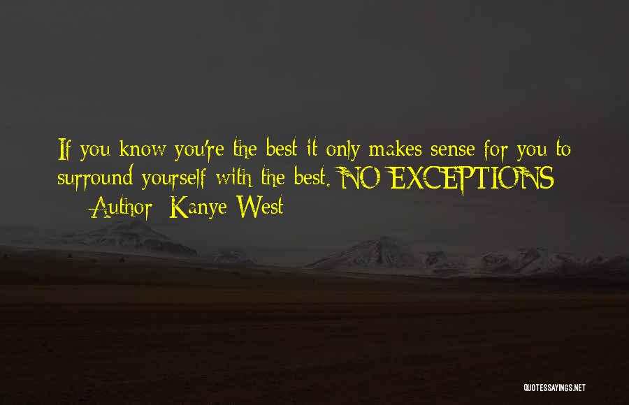 Kanye West Quotes: If You Know You're The Best It Only Makes Sense For You To Surround Yourself With The Best. No Exceptions