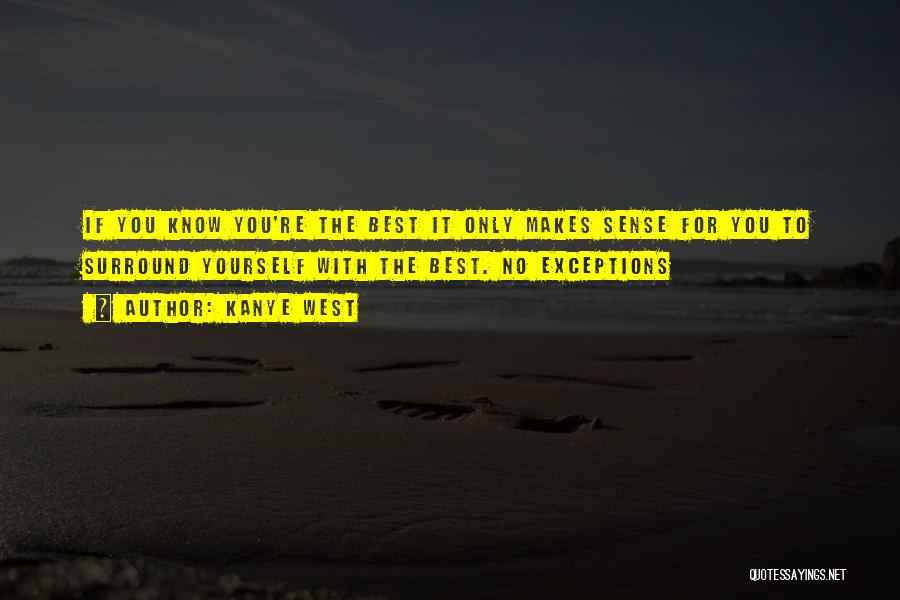 Kanye West Quotes: If You Know You're The Best It Only Makes Sense For You To Surround Yourself With The Best. No Exceptions