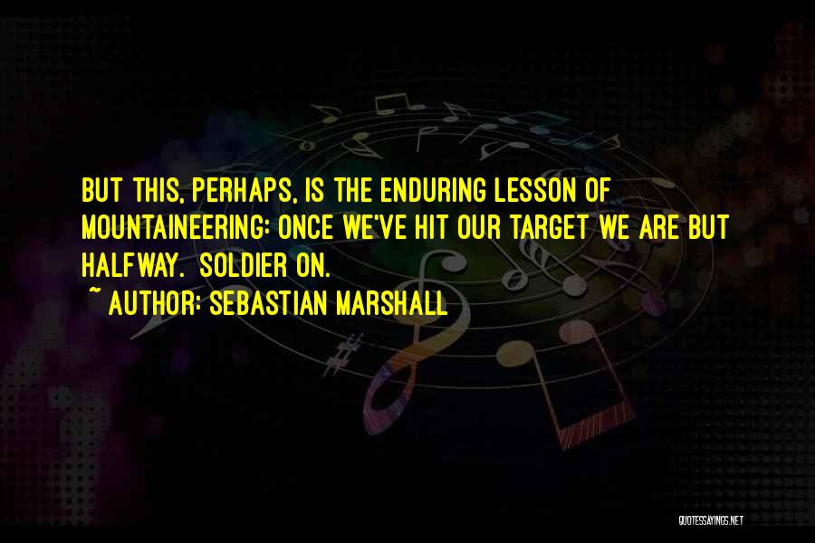 Sebastian Marshall Quotes: But This, Perhaps, Is The Enduring Lesson Of Mountaineering: Once We've Hit Our Target We Are But Halfway. Soldier On.