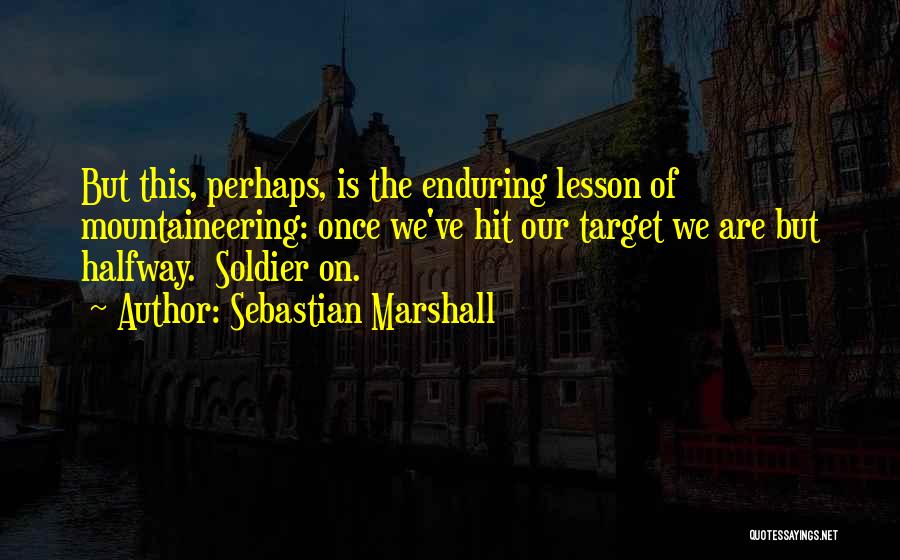 Sebastian Marshall Quotes: But This, Perhaps, Is The Enduring Lesson Of Mountaineering: Once We've Hit Our Target We Are But Halfway. Soldier On.