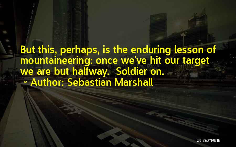 Sebastian Marshall Quotes: But This, Perhaps, Is The Enduring Lesson Of Mountaineering: Once We've Hit Our Target We Are But Halfway. Soldier On.