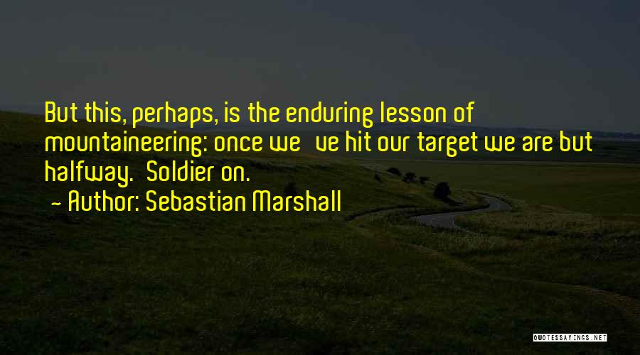 Sebastian Marshall Quotes: But This, Perhaps, Is The Enduring Lesson Of Mountaineering: Once We've Hit Our Target We Are But Halfway. Soldier On.