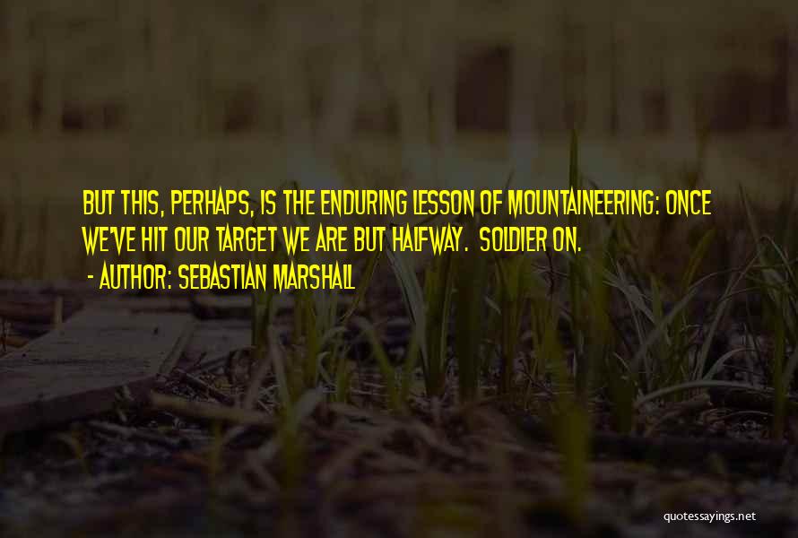 Sebastian Marshall Quotes: But This, Perhaps, Is The Enduring Lesson Of Mountaineering: Once We've Hit Our Target We Are But Halfway. Soldier On.