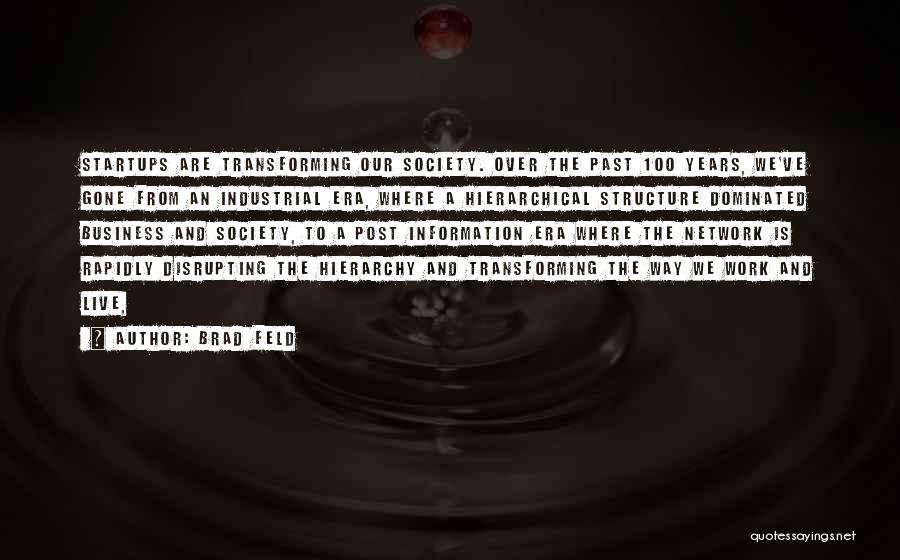 Brad Feld Quotes: Startups Are Transforming Our Society. Over The Past 100 Years, We've Gone From An Industrial Era, Where A Hierarchical Structure