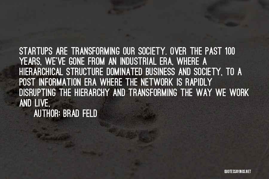 Brad Feld Quotes: Startups Are Transforming Our Society. Over The Past 100 Years, We've Gone From An Industrial Era, Where A Hierarchical Structure