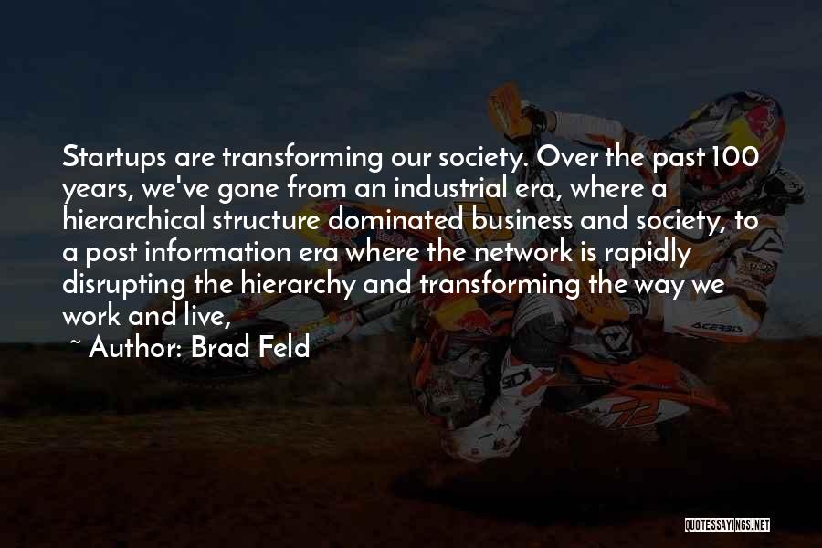 Brad Feld Quotes: Startups Are Transforming Our Society. Over The Past 100 Years, We've Gone From An Industrial Era, Where A Hierarchical Structure
