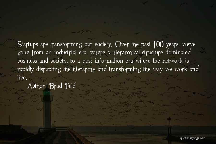 Brad Feld Quotes: Startups Are Transforming Our Society. Over The Past 100 Years, We've Gone From An Industrial Era, Where A Hierarchical Structure