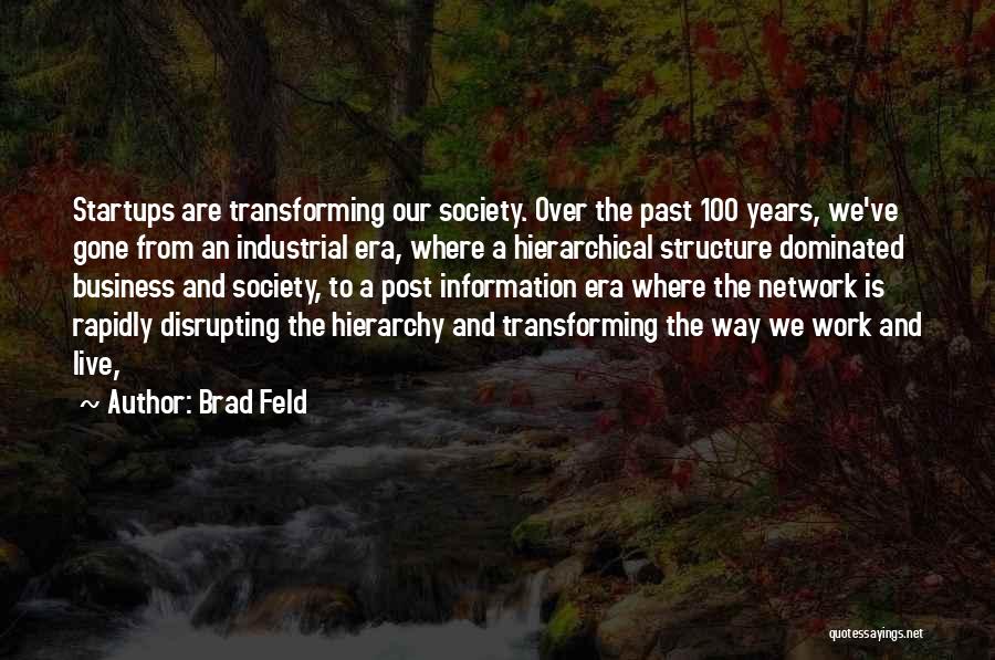 Brad Feld Quotes: Startups Are Transforming Our Society. Over The Past 100 Years, We've Gone From An Industrial Era, Where A Hierarchical Structure