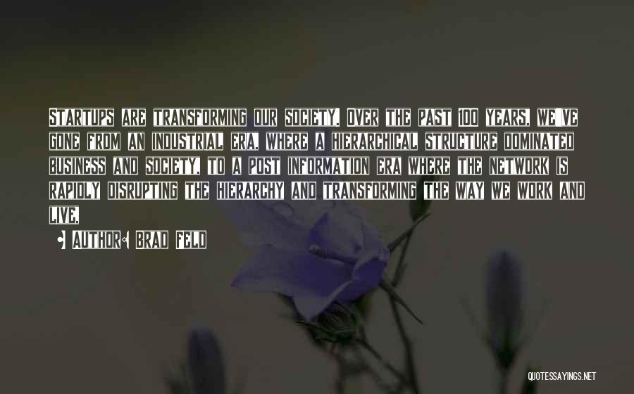 Brad Feld Quotes: Startups Are Transforming Our Society. Over The Past 100 Years, We've Gone From An Industrial Era, Where A Hierarchical Structure