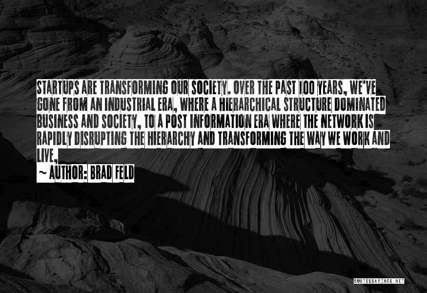 Brad Feld Quotes: Startups Are Transforming Our Society. Over The Past 100 Years, We've Gone From An Industrial Era, Where A Hierarchical Structure