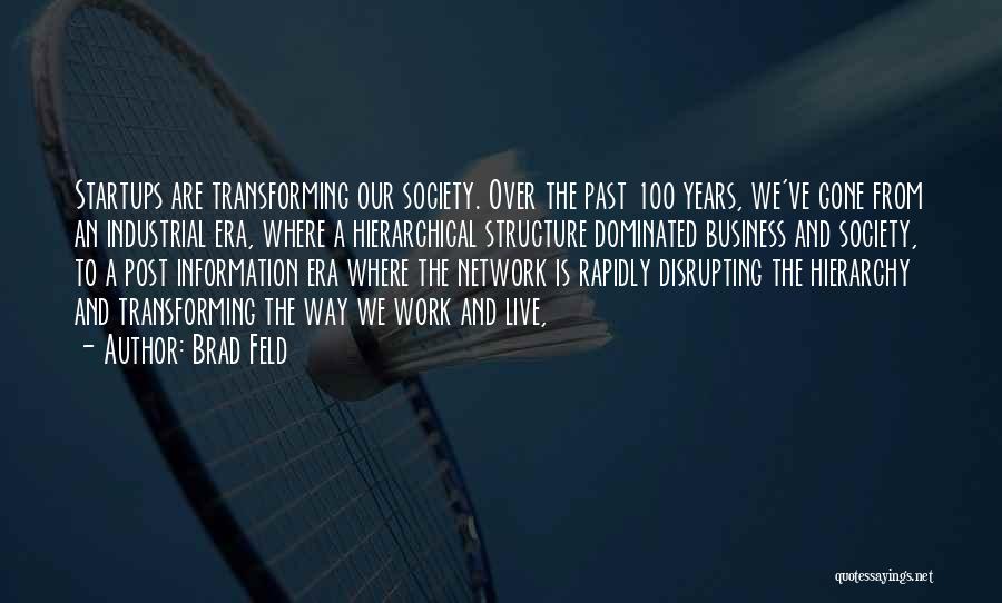 Brad Feld Quotes: Startups Are Transforming Our Society. Over The Past 100 Years, We've Gone From An Industrial Era, Where A Hierarchical Structure