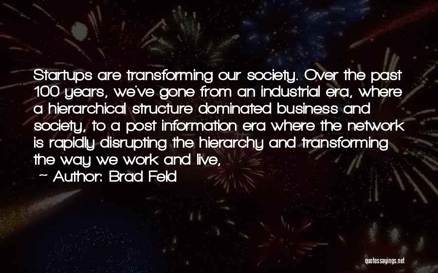 Brad Feld Quotes: Startups Are Transforming Our Society. Over The Past 100 Years, We've Gone From An Industrial Era, Where A Hierarchical Structure