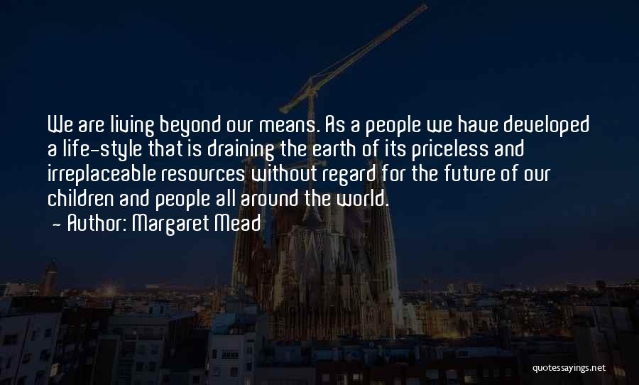 Margaret Mead Quotes: We Are Living Beyond Our Means. As A People We Have Developed A Life-style That Is Draining The Earth Of